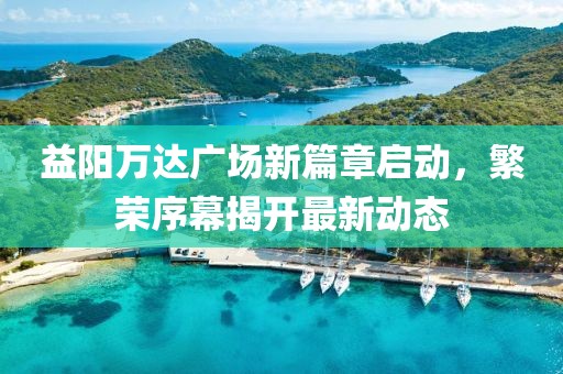 益陽萬達(dá)廣場(chǎng)新篇章啟動(dòng)，繁榮序幕揭開最新動(dòng)態(tài)