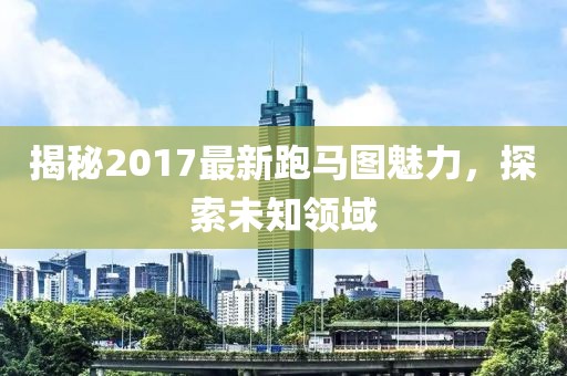 揭秘2017最新跑馬圖魅力，探索未知領(lǐng)域
