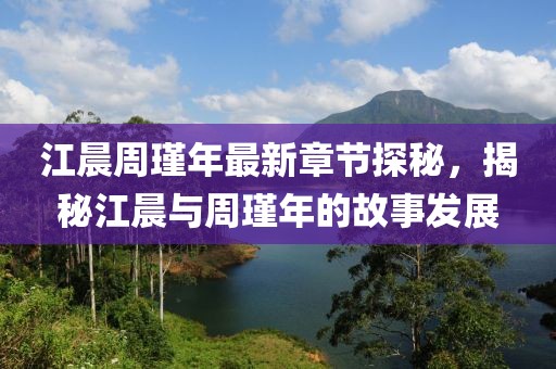 江晨周瑾年最新章節(jié)探秘，揭秘江晨與周瑾年的故事發(fā)展