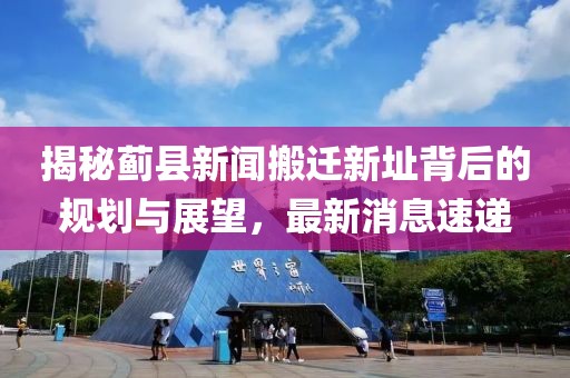揭秘薊縣新聞搬遷新址背后的規(guī)劃與展望，最新消息速遞