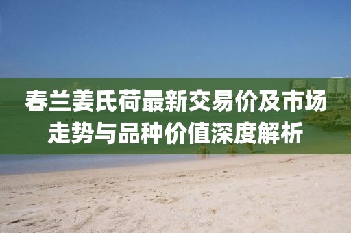 春蘭姜氏荷最新交易價(jià)及市場走勢與品種價(jià)值深度解析