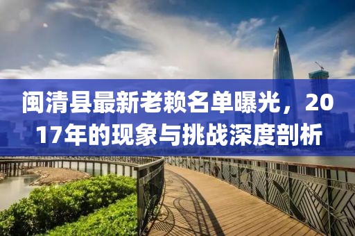 閩清縣最新老賴名單曝光，2017年的現(xiàn)象與挑戰(zhàn)深度剖析