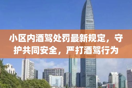 小區(qū)內(nèi)酒駕處罰最新規(guī)定，守護(hù)共同安全，嚴(yán)打酒駕行為