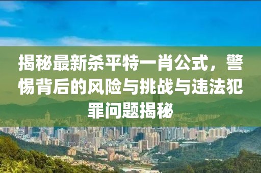 揭秘最新殺平特一肖公式，警惕背后的風(fēng)險(xiǎn)與挑戰(zhàn)與違法犯罪問(wèn)題揭秘