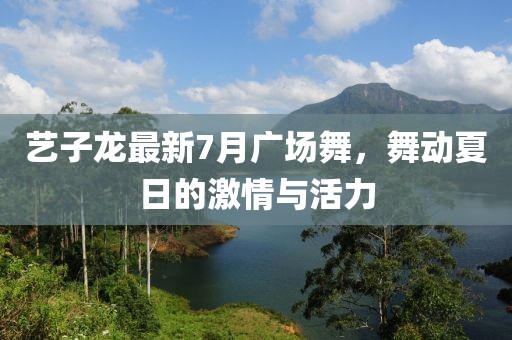 藝子龍最新7月廣場(chǎng)舞，舞動(dòng)夏日的激情與活力