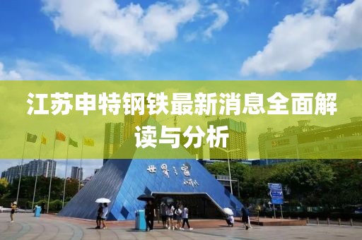 江蘇申特鋼鐵最新消息全面解讀與分析