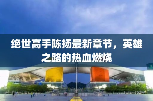 絕世高手陳揚最新章節(jié)，英雄之路的熱血燃燒