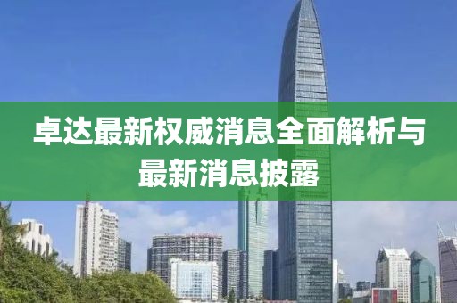 卓達(dá)最新權(quán)威消息全面解析與最新消息披露
