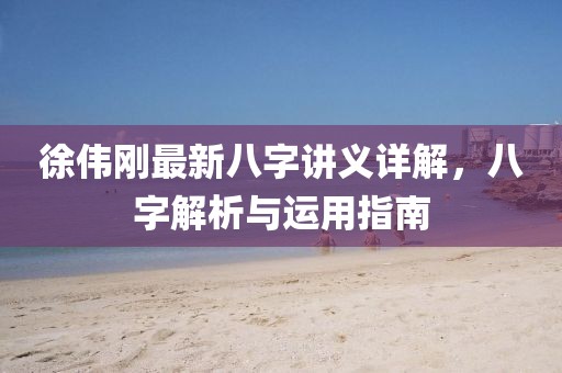 徐偉剛最新八字講義詳解，八字解析與運用指南