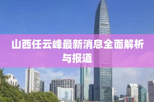 山西任云峰最新消息全面解析與報(bào)道