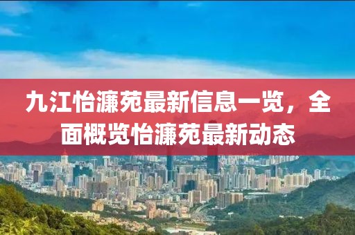 九江怡濂苑最新信息一覽，全面概覽怡濂苑最新動(dòng)態(tài)