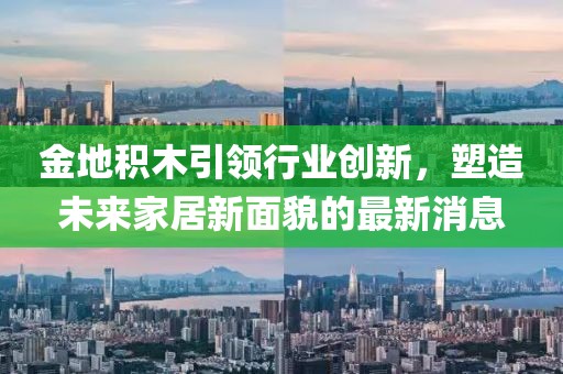 金地積木引領(lǐng)行業(yè)創(chuàng)新，塑造未來(lái)家居新面貌的最新消息
