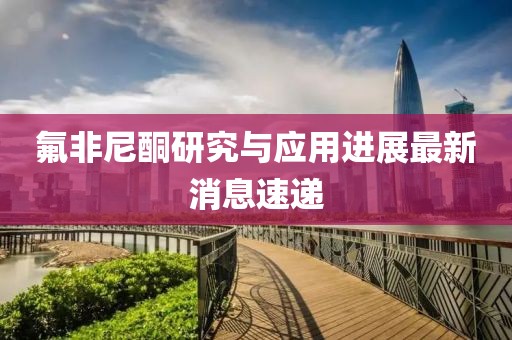 氟非尼酮研究與應(yīng)用進(jìn)展最新消息速遞