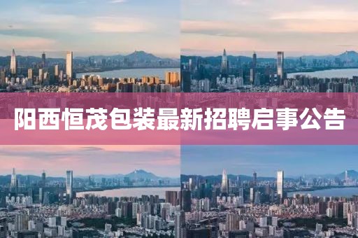 陽西恒茂包裝最新招聘啟事公告