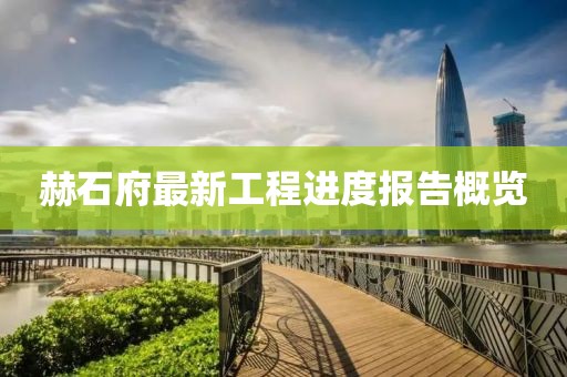 赫石府最新工程進(jìn)度報(bào)告概覽