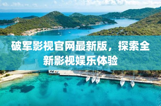 破軍影視官網(wǎng)最新版，探索全新影視娛樂體驗