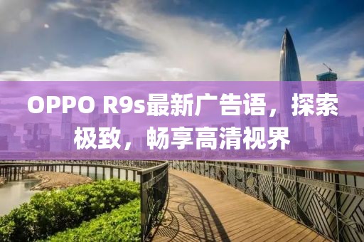 OPPO R9s最新廣告語，探索極致，暢享高清視界