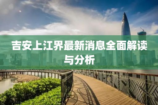 吉安上江界最新消息全面解讀與分析