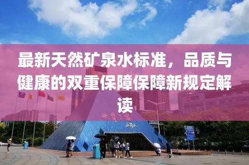 最新天然礦泉水標準，品質(zhì)與健康的雙重保障保障新規(guī)定解讀