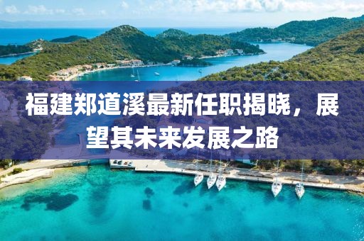 福建鄭道溪最新任職揭曉，展望其未來發(fā)展之路