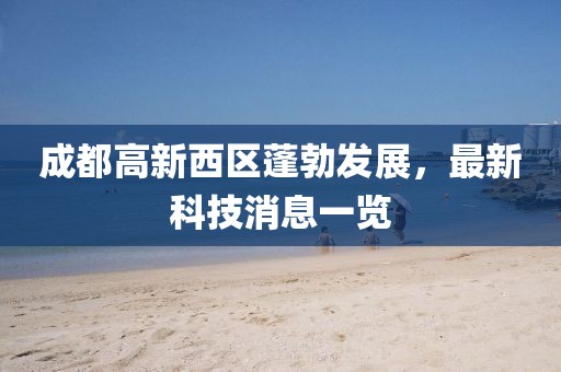 成都高新西區(qū)蓬勃發(fā)展，最新科技消息一覽