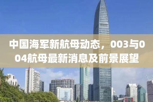 中國(guó)海軍新航母動(dòng)態(tài)，003與004航母最新消息及前景展望