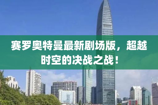 賽羅奧特曼最新劇場(chǎng)版，超越時(shí)空的決戰(zhàn)之戰(zhàn)！