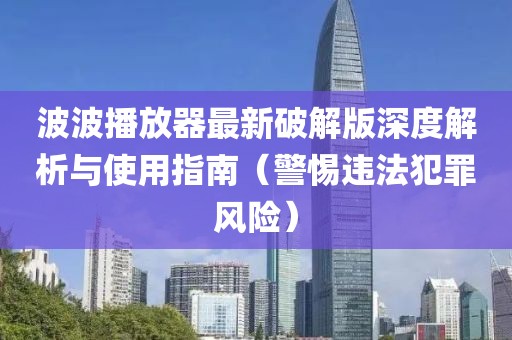 波波播放器最新破解版深度解析與使用指南（警惕違法犯罪風(fēng)險(xiǎn)）