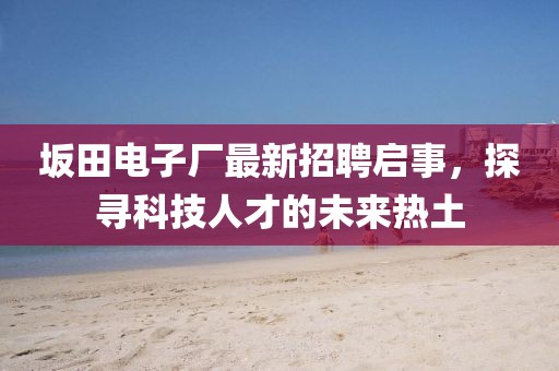 坂田電子廠最新招聘啟事，探尋科技人才的未來熱土