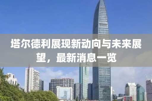 塔爾德利展現(xiàn)新動(dòng)向與未來展望，最新消息一覽