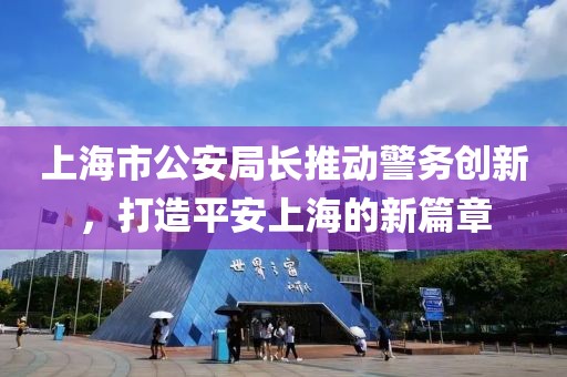 上海市公安局長推動警務(wù)創(chuàng)新，打造平安上海的新篇章