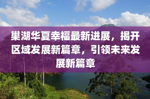 巢湖華夏幸福最新進(jìn)展，揭開區(qū)域發(fā)展新篇章，引領(lǐng)未來發(fā)展新篇章