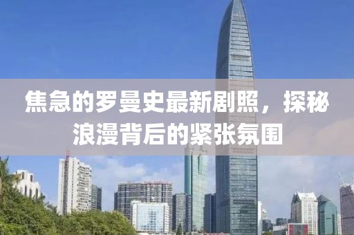 焦急的羅曼史最新劇照，探秘浪漫背后的緊張氛圍