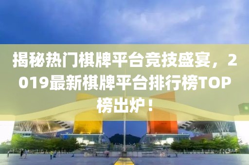揭秘?zé)衢T棋牌平臺(tái)競(jìng)技盛宴，2019最新棋牌平臺(tái)排行榜TOP榜出爐！