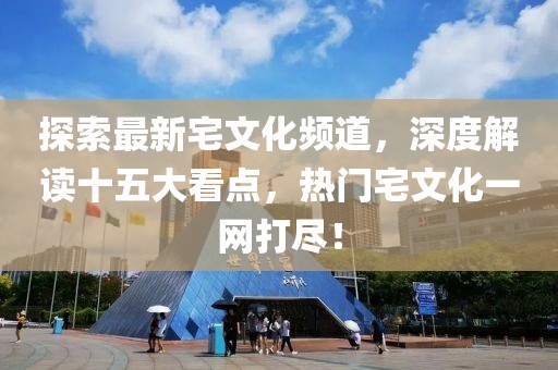 探索最新宅文化頻道，深度解讀十五大看點，熱門宅文化一網(wǎng)打盡！
