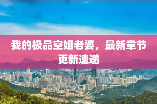 我的極品空姐老婆，最新章節(jié)更新速遞