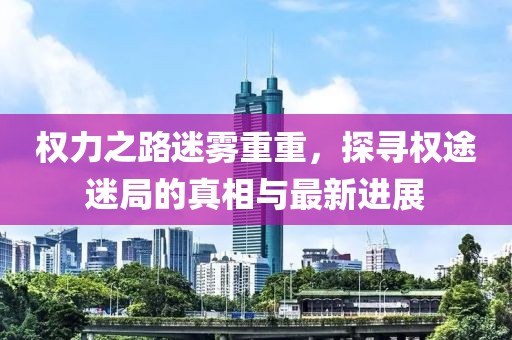 權(quán)力之路迷霧重重，探尋權(quán)途迷局的真相與最新進(jìn)展