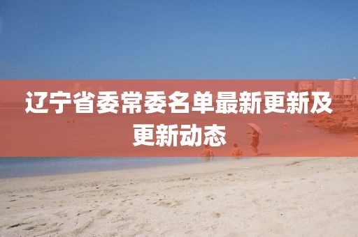 遼寧省委常委名單最新更新及更新動(dòng)態(tài)