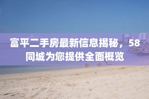 富平二手房最新信息揭秘，58同城為您提供全面概覽