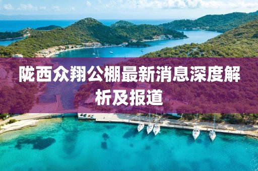 隴西眾翔公棚最新消息深度解析及報道