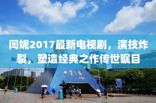 閆妮2017最新電視劇，演技炸裂，塑造經(jīng)典之作傳世矚目