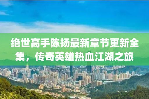 絕世高手陳揚最新章節(jié)更新全集，傳奇英雄熱血江湖之旅
