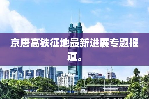京唐高鐵征地最新進(jìn)展專題報道。