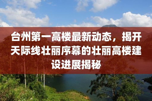 臺(tái)州第一高樓最新動(dòng)態(tài)，揭開(kāi)天際線壯麗序幕的壯麗高樓建設(shè)進(jìn)展揭秘