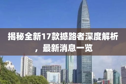 揭秘全新17款撼路者深度解析，最新消息一覽