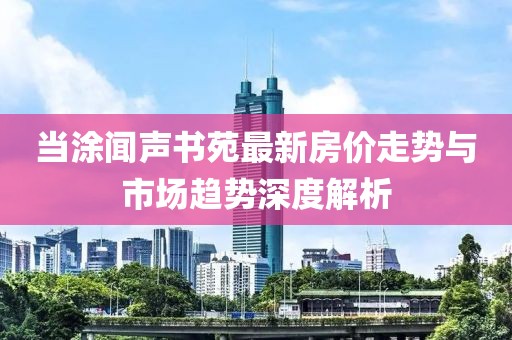 當(dāng)涂聞聲書苑最新房價走勢與市場趨勢深度解析