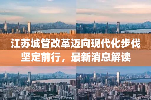 江蘇城管改革邁向現(xiàn)代化步伐堅(jiān)定前行，最新消息解讀
