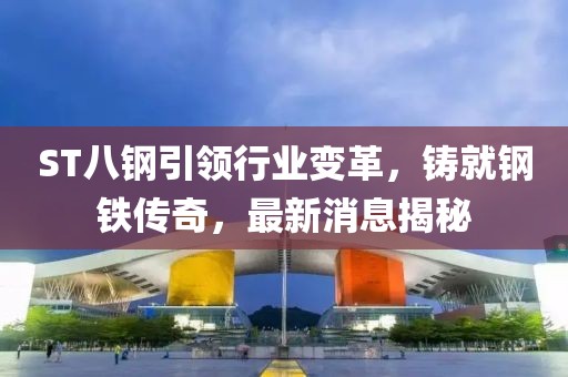 ST八鋼引領(lǐng)行業(yè)變革，鑄就鋼鐵傳奇，最新消息揭秘