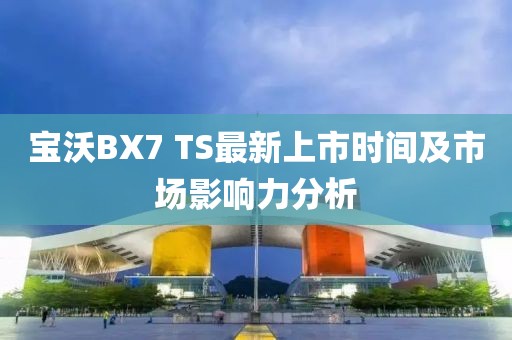 寶沃BX7 TS最新上市時間及市場影響力分析