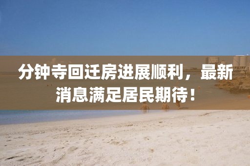 分鐘寺回遷房進(jìn)展順利，最新消息滿(mǎn)足居民期待！